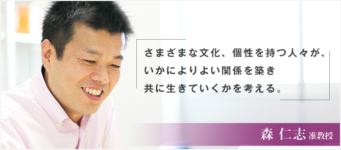 「さまざまな文化、個性を持つ人々が、いかによりよい関係築き共に生きていくかを考える。」森仁志准教授