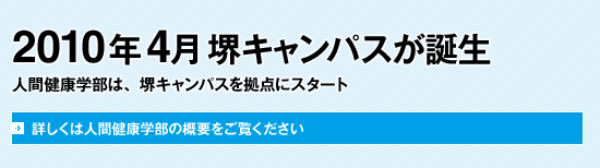 2010年4月堺キャンパスが誕生します。人間健康学部は、堺キャンパスを拠点にスタートします。詳しくは人間健康学部の概要をご覧ください