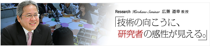Research04 Hirokane Seminar 広兼 道幸 教授 「技術の向こうに、研究者の感性が見える。」