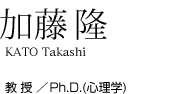 加藤 隆 教授/Ph.D.(心理学)