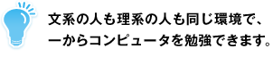 文系の人も理系の人も同じ環境で、一からコンピュータを勉強できます。