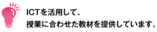 ICTを活用して、授業に合わせた教材を提供しています。