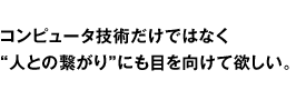 �R���s���[�^�Z�p�����ł͂Ȃ�&ldquo;�l�Ƃ̌q����&rdquo;�ɂ��ڂ������ė~�����B