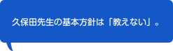 久保田先生の基本方針は「教えない」。