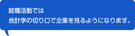 就職活動では、会計学の切り口で企業を見るようになります。