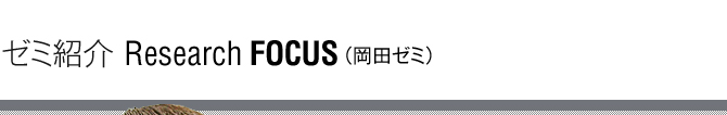 ゼミ紹介 Research Focus(岡田ゼミ)
