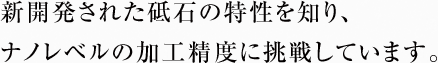 新開発された砥石の特性を知り、 ナノレベルの加工精度に挑戦しています。