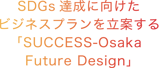 SDGs達成に向けたビジネスプランを立案する「SUCCESS-Osaka Future Design」