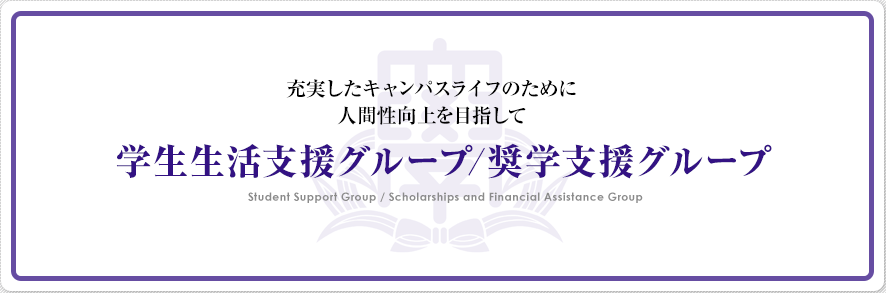 充実したキャンパスライフのために人間性向上を目指して学生生活支援グループ／奨学支援グループ