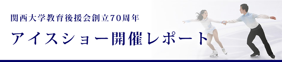 関西大学教育後援会創立70周年　アイスショー開催レポート