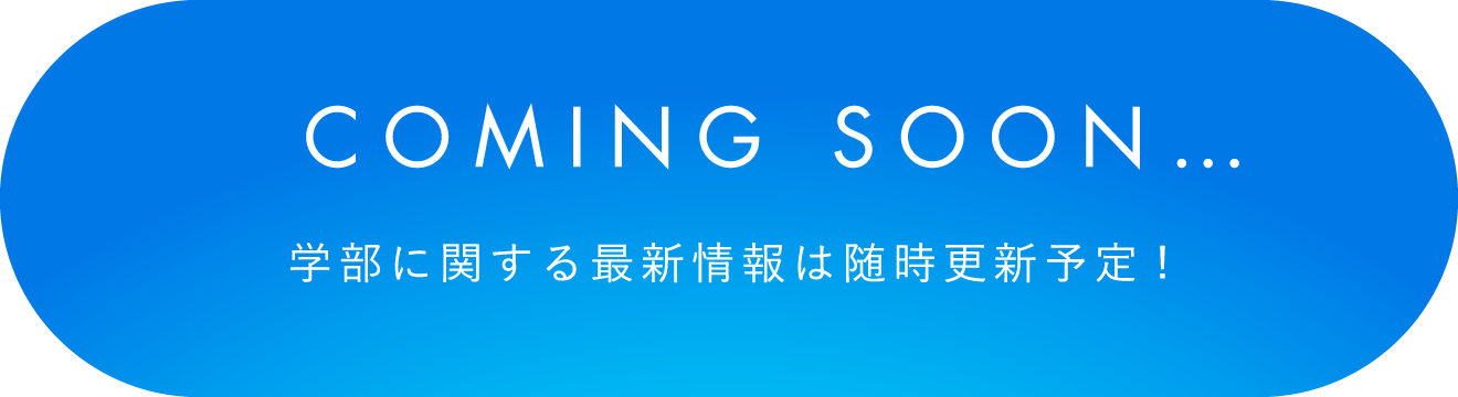 coming soon… 学部に関する最新情報は随時更新予定!