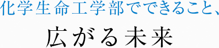 化学生命工学部でできること、広がる未来