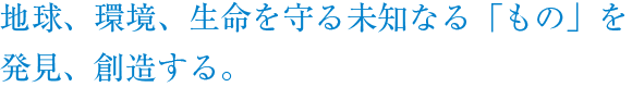 人のいのちを守る未知なる「もの」を見つける、つくる。