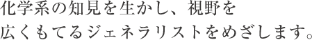 化学系の知見を生かし、視野を広くもてるジェネラリストをめざします。