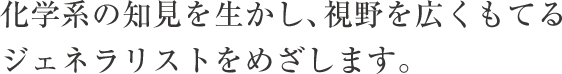 化学系の知見を生かし、視野を広くもてるジェネラリストをめざします。