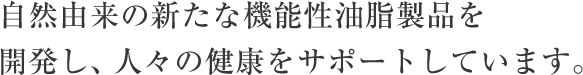 自然由来の新たな機能性油脂製品を開発し、人々の健康をサポートしています。