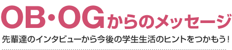 OB・OGからのメッセージ 先輩達のインタビューから今後の学生生活のヒントをつかもう！