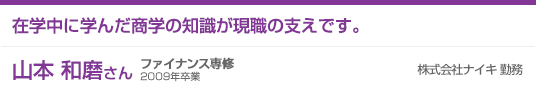 在学中に学んだ商学の知識が現職の支えです。 山本和磨さん