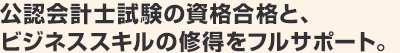 公認会計士試験の資格合格と、ビジネススキルの修得をフルサポート。