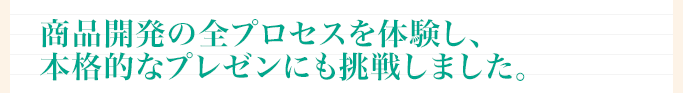 商品開発の全プロセスを体験し、本格的なプレゼンにも挑戦しました。