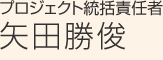 プロジェクト統括責任者 矢田勝俊