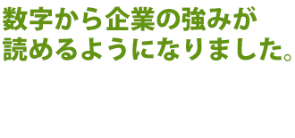 数字から企業の強みが読めるようになりました。