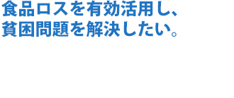 食品ロスを有効活用し、貧困問題を解決したい。