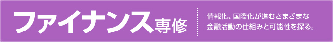ファイナンス専修 情報化、国際化が進むさまざまな金融活動の仕組みと可能性を探る。