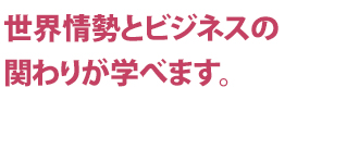 世界情勢とビジネスの関わりが学べます。