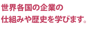 世界各国の企業の仕組みや歴史を学びます。