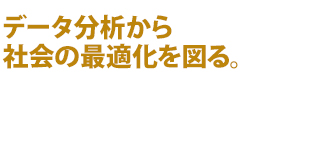 データ分析から社会の最適化を図る。