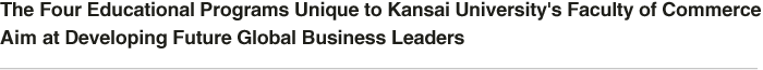 The Four Educational Programs Unique to Kansai University's Faculty of Commerce Aim at Developing Future Global Business Leaders