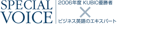 SPECIAL VOICE 2006年度 KUBIC優勝者×ビジネス英語のエキスパート