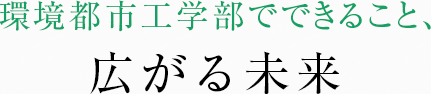 環境都市工学部でできること、広がる未来