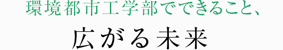 環境都市工学部でできること、広がる未来