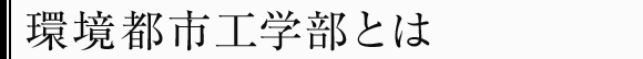 環境都市工学部とは