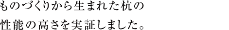 ものづくりから生まれた杭の能の高さを実証しました。