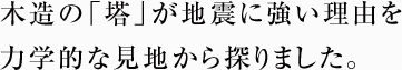 木造の「塔」が地震に強い理由を力学的な見地から探りました。