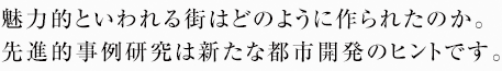 魅力的といわれる街はどのように作られたのか。先進的事例研究は新たな都市開発のヒントです。