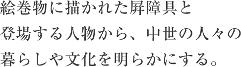 絵巻物に描かれた屛障具と登場する人物から、中世の人々の暮らしや文化を明らかにする。