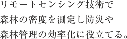 リモートセンシング技術で森林の密度を測定し防災や森林管理の効率化に役立てる。