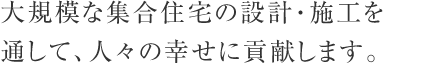 大規模な集合住宅の設計・施工を通して、人々の幸せに貢献します。