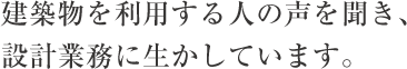 建築物を利用する人の声を聞き、設計業務に生かしています。