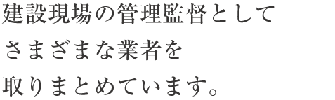 建設現場の管理監督としてさまざまな業者を取りまとめています。