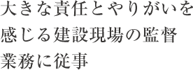 大きな責任とやりがいを感じる建設現場の監督業務に従事