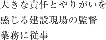 大きな責任とやりがいを感じる建設現場の監督業務に従事