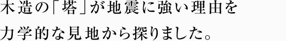 木造の「塔」が地震に強い理由を力学的な見地から探りました。