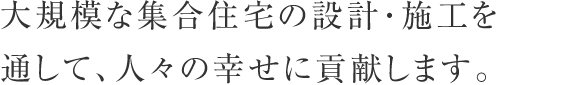 大規模な集合住宅の設計・施工を通して、人々の幸せに貢献します。