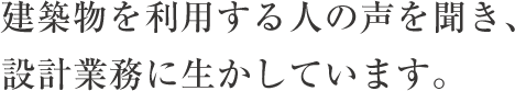 建築物を利用する人の声を聞き、設計業務に生かしています。