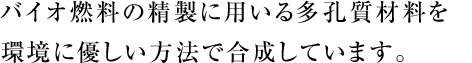 バイオ燃料の精製に用いる多孔質材料を環境に優しい方法で合成しています。